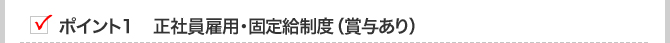 ポイント１　正社員雇用・固定給制度（賞与あり）