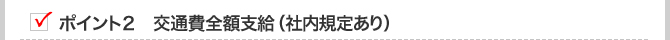 ポイント２　交通費全額支給（社内規定あり）