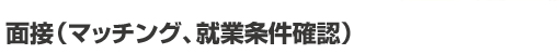 面接（マッチング、就業条件確認）